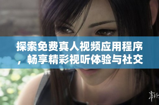 探索免费真人视频应用程序，畅享精彩视听体验与社交互动