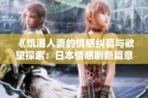 《饥渴人妻的情感纠葛与欲望探索：日本情感剧新篇章》