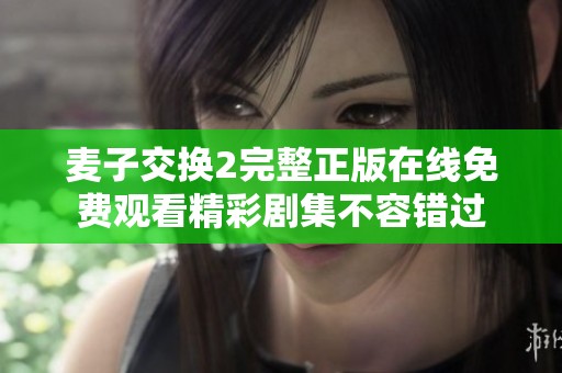 麦子交换2完整正版在线免费观看精彩剧集不容错过