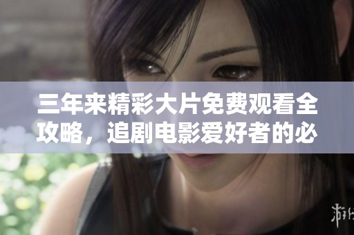 三年来精彩大片免费观看全攻略，追剧电影爱好者的必备指南