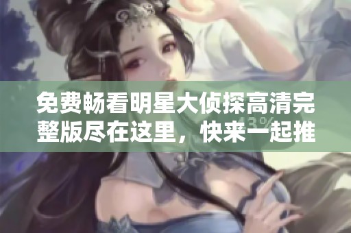 免费畅看明星大侦探高清完整版尽在这里，快来一起推理吧