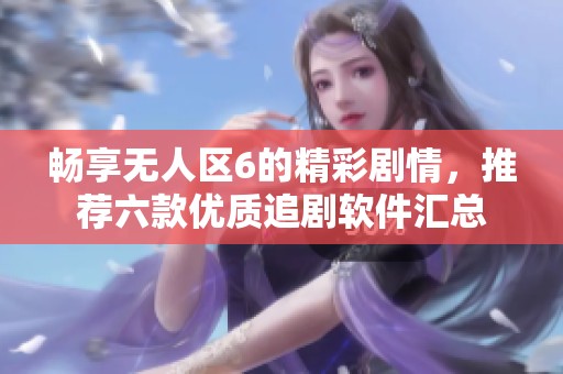 畅享无人区6的精彩剧情，推荐六款优质追剧软件汇总