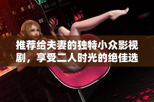 推荐给夫妻的独特小众影视剧，享受二人时光的绝佳选择