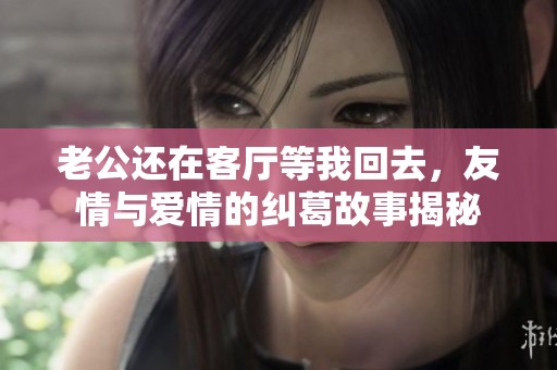 老公还在客厅等我回去，友情与爱情的纠葛故事揭秘