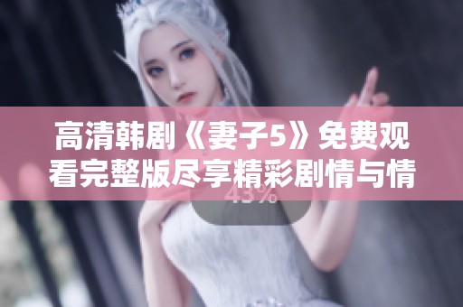 高清韩剧《妻子5》免费观看完整版尽享精彩剧情与情感纠葛