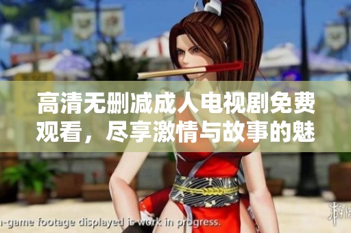 高清无删减成人电视剧免费观看，尽享激情与故事的魅力