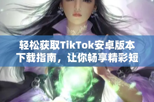 轻松获取TikTok安卓版本下载指南，让你畅享精彩短视频世界