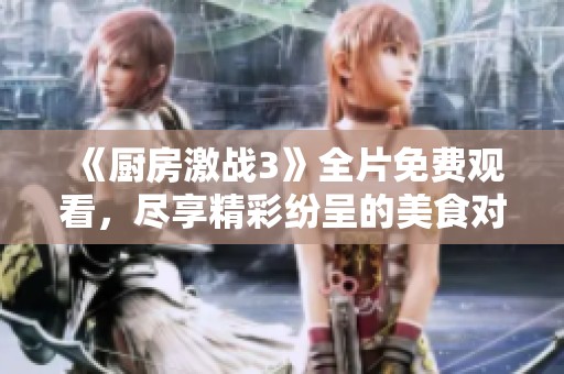 《厨房激战3》全片免费观看，尽享精彩纷呈的美食对决！