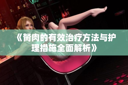 《胬肉的有效治疗方法与护理措施全面解析》