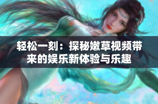 轻松一刻：探秘嫩草视频带来的娱乐新体验与乐趣