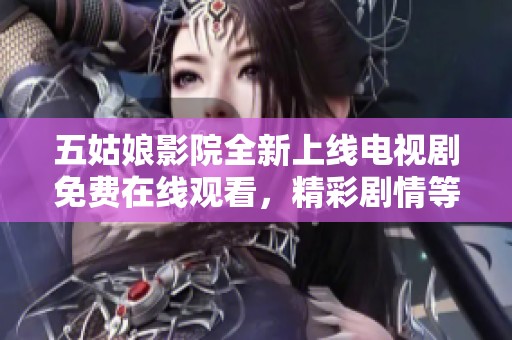 五姑娘影院全新上线电视剧免费在线观看，精彩剧情等你来享受