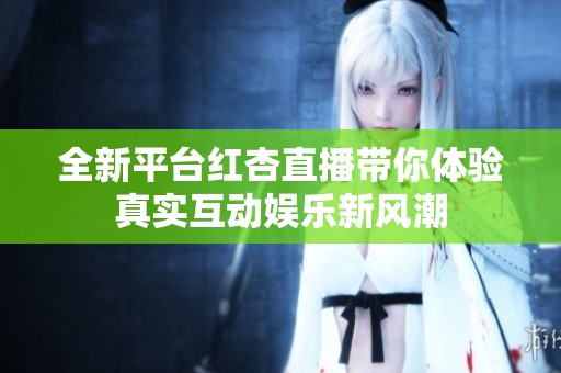 全新平台红杏直播带你体验真实互动娱乐新风潮