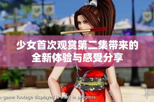 少女首次观赏第二集带来的全新体验与感受分享