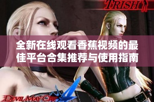 全新在线观看香蕉视频的最佳平台合集推荐与使用指南