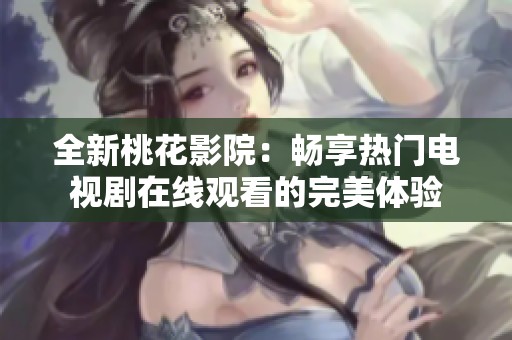 全新桃花影院：畅享热门电视剧在线观看的完美体验