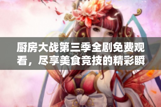 厨房大战第三季全剧免费观看，尽享美食竞技的精彩瞬间