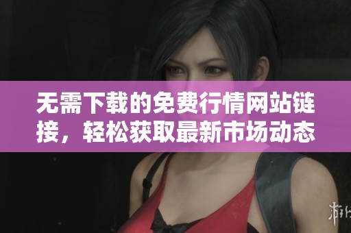 无需下载的免费行情网站链接，轻松获取最新市场动态