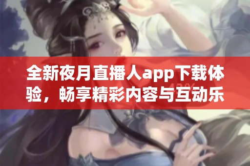 全新夜月直播人app下载体验，畅享精彩内容与互动乐趣！