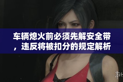 车辆熄火前必须先解安全带，违反将被扣分的规定解析