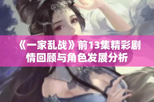 《一家乱战》前13集精彩剧情回顾与角色发展分析