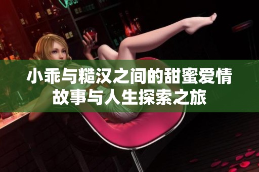 小乖与糙汉之间的甜蜜爱情故事与人生探索之旅
