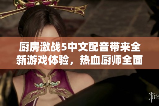 厨房激战5中文配音带来全新游戏体验，热血厨师全面开战