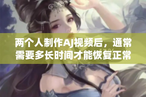 两个人制作AJ视频后，通常需要多长时间才能恢复正常状态