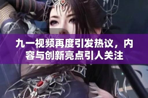 九一视频再度引发热议，内容与创新亮点引人关注