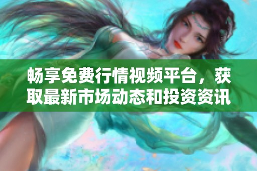 畅享免费行情视频平台，获取最新市场动态和投资资讯