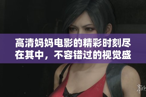 高清妈妈电影的精彩时刻尽在其中，不容错过的视觉盛宴