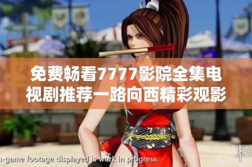 免费畅看7777影院全集电视剧推荐一路向西精彩观影体验