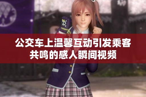 公交车上温馨互动引发乘客共鸣的感人瞬间视频