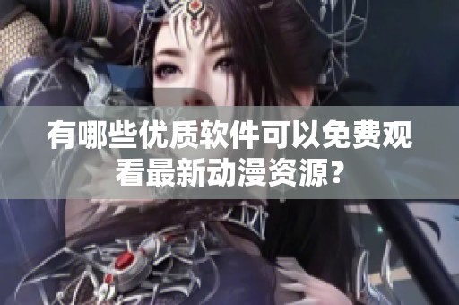 有哪些优质软件可以免费观看最新动漫资源？