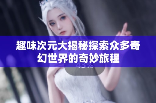 趣味次元大揭秘探索众多奇幻世界的奇妙旅程
