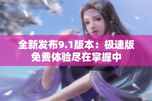 全新发布9.1版本：极速版免费体验尽在掌握中
