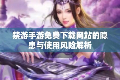 禁游手游免费下载网站的隐患与使用风险解析