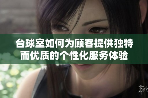 台球室如何为顾客提供独特而优质的个性化服务体验