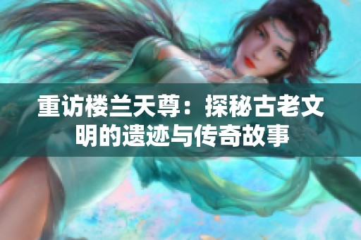 重访楼兰天尊：探秘古老文明的遗迹与传奇故事