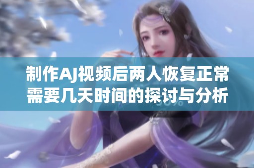 制作AJ视频后两人恢复正常需要几天时间的探讨与分析