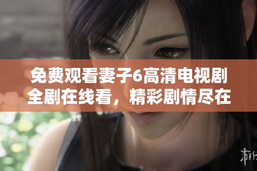 免费观看妻子6高清电视剧全剧在线看，精彩剧情尽在掌握中