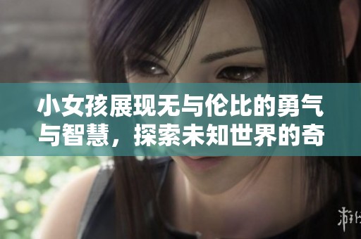 小女孩展现无与伦比的勇气与智慧，探索未知世界的奇幻旅程