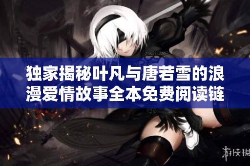 独家揭秘叶凡与唐若雪的浪漫爱情故事全本免费阅读链接分享