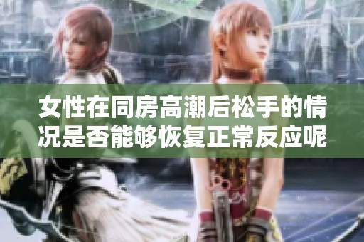 女性在同房高潮后松手的情况是否能够恢复正常反应呢