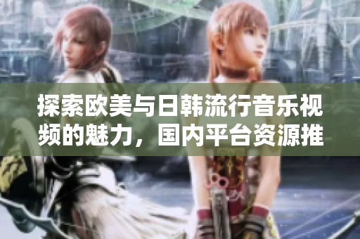 探索欧美与日韩流行音乐视频的魅力，国内平台资源推荐