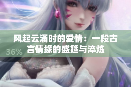 风起云涌时的爱情：一段古言情缘的盛筵与淬炼