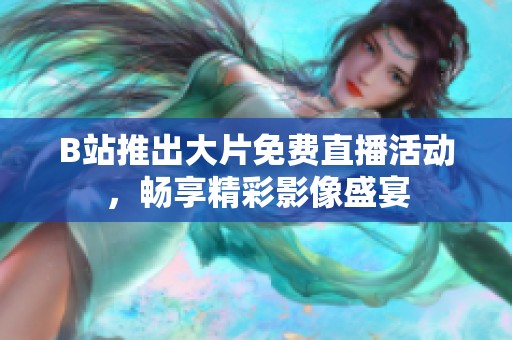 B站推出大片免费直播活动，畅享精彩影像盛宴