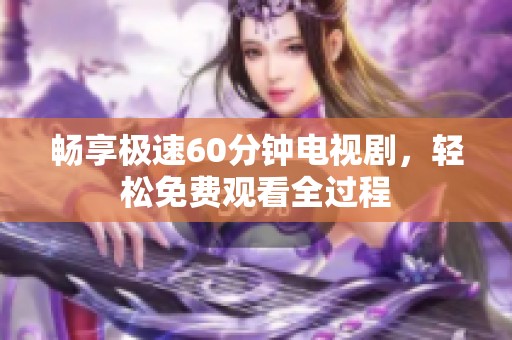畅享极速60分钟电视剧，轻松免费观看全过程