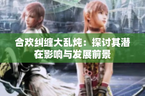 合欢纠缠大乱炖：探讨其潜在影响与发展前景