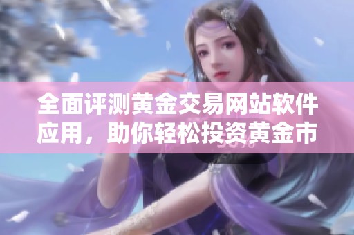 全面评测黄金交易网站软件应用，助你轻松投资黄金市场