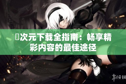 囧次元下载全指南：畅享精彩内容的最佳途径
